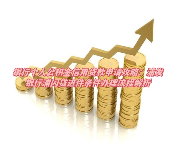 银行个人公积金信用贷款申请攻略：浦发银行浦闪贷进件条件办理流程解析