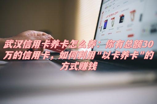 武汉信用卡养卡怎么养：你有总额30万的信用卡，如何利用