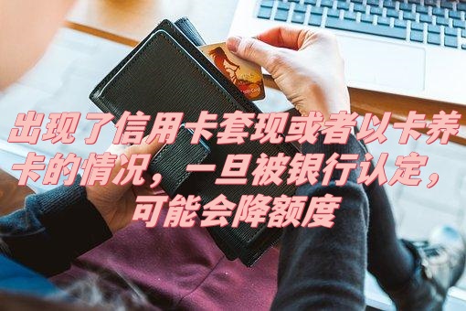 出现了信用卡套现或者以卡养卡的情况，一旦被银行认定，可能会降额度