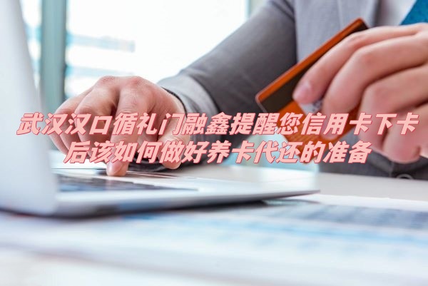 武汉汉口循礼门融鑫提醒您信用卡下卡后该如何做好养卡代还的准备