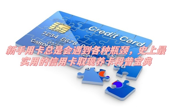 新手用卡总是会遇到各种瓶颈，史上最实用的信用卡取现养卡科普宝典