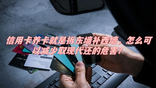 信用卡养卡就是拆东墙补西墙，怎么可以减少取现代还的危害？