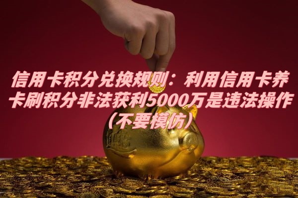 信用卡积分兑换规则：利用信用卡养卡刷积分非法获利5000万是违法操作（不要模仿）