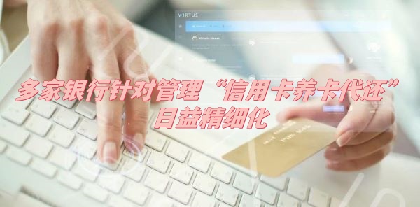 多家银行针对管理“信用卡养卡代还”日益精细化