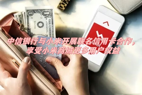 中信银行与小米开展联名信用卡合作，享受小米商城更多用户权益