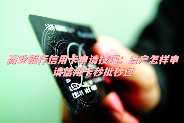 商业银行信用卡申请技巧：白户怎样申请信用卡秒批秒过