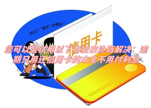 您可以尝试用以下方法来协商解决：逾期只用还信用卡的本金不用付利息