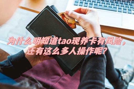 为什么明知道tao现养卡有风险，还有这么多人操作呢？