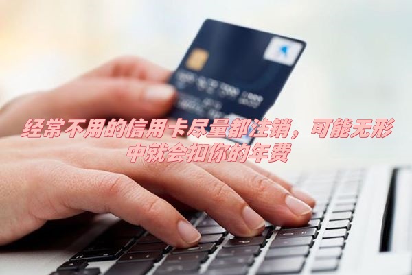 经常不用的信用卡尽量都注销，可能无形中就会扣你的年费