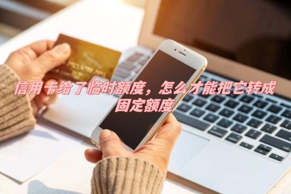 信用卡给了临时额度，怎么才能把它转成固定额度