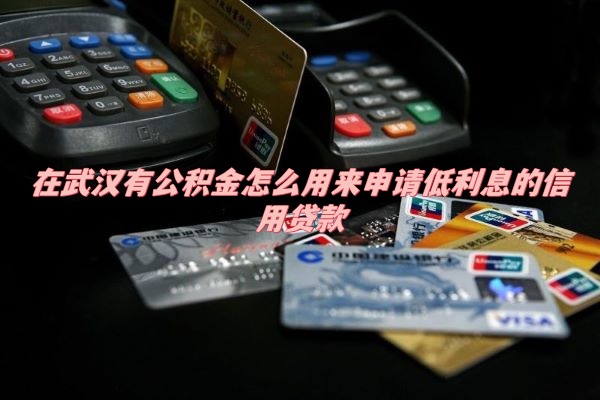 在武汉有公积金怎么用来申请低利息的信用贷款