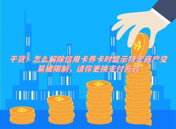 怎么解除信用卡养卡时显示特定商户交易被限制，请你更换支付方式