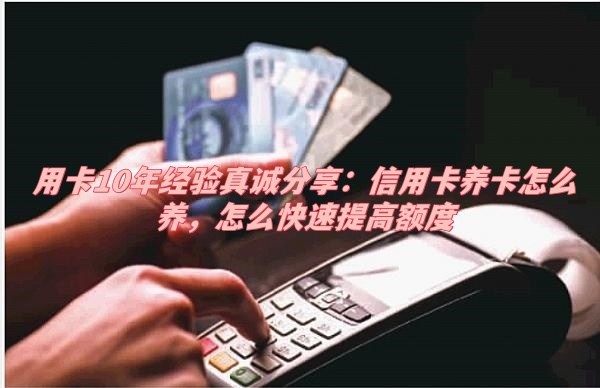 用卡10年经验真诚分享：信用卡养卡怎么养，怎么快速提高额度