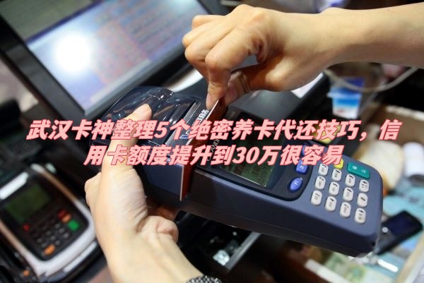 武汉卡神整理5个绝密养卡代还技巧，信用卡额度提升到30万很容易